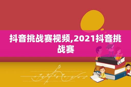 抖音挑战赛视频,2021抖音挑战赛