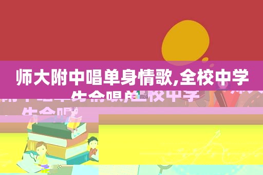 师大附中唱单身情歌,全校中学生合唱单身情歌