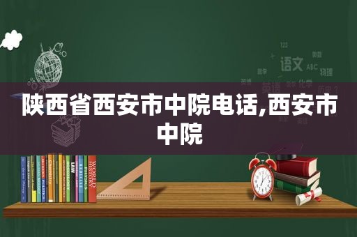 陕西省西安市中院电话,西安市中院