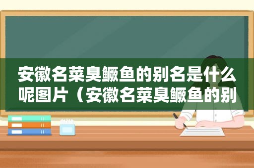 安徽名菜臭鳜鱼的别名是什么呢图片（安徽名菜臭鳜鱼的别名是什么呢视频）