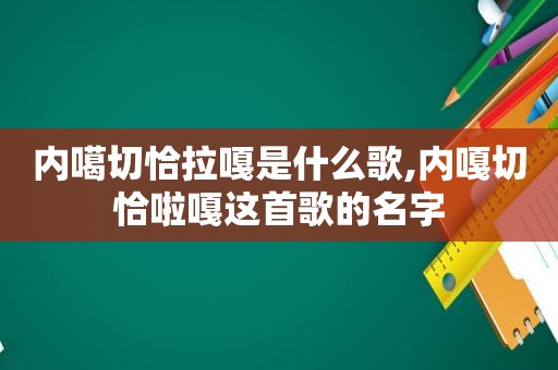 内噶切恰拉嘎是什么歌,内嘎切恰啦嘎这首歌的名字