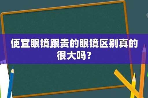 便宜眼镜跟贵的眼镜区别真的很大吗？