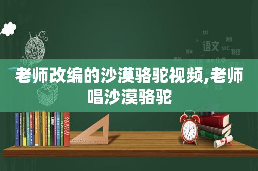 老师改编的沙漠骆驼视频,老师唱沙漠骆驼