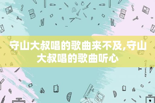 守山大叔唱的歌曲来不及,守山大叔唱的歌曲听心