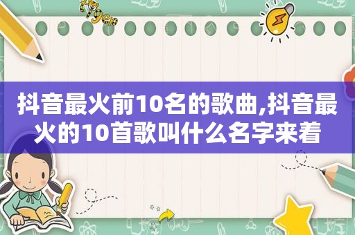 抖音最火前10名的歌曲,抖音最火的10首歌叫什么名字来着