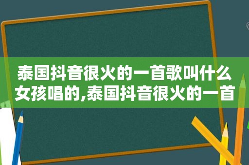 泰国抖音很火的一首歌叫什么女孩唱的,泰国抖音很火的一首歌叫什么女孩的歌