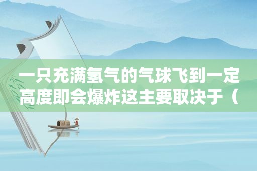 一只充满氢气的气球飞到一定高度即会爆炸这主要取决于（一只充满灵性的鸟什么的过程）