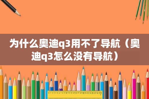 为什么奥迪q3用不了导航（奥迪q3怎么没有导航）