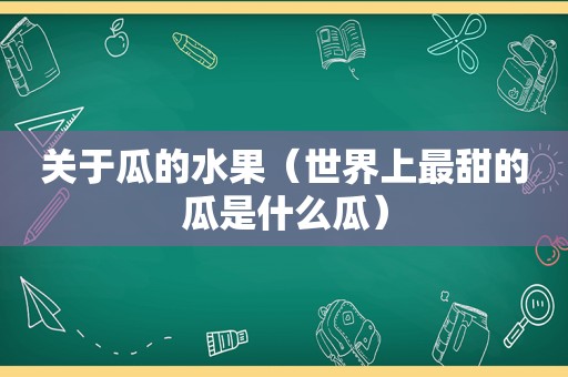 关于瓜的水果（世界上最甜的瓜是什么瓜）