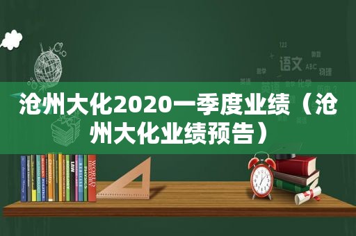 沧州大化2020一季度业绩（沧州大化业绩预告）