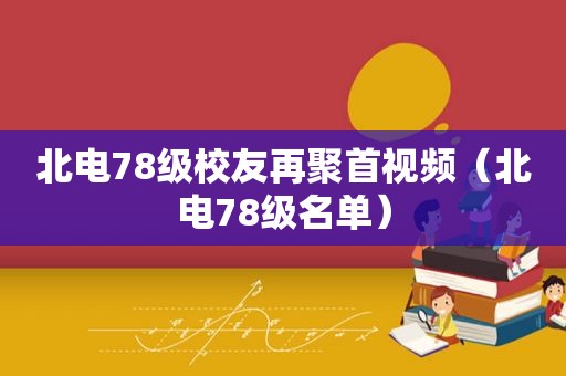 北电78级校友再聚首视频（北电78级名单）