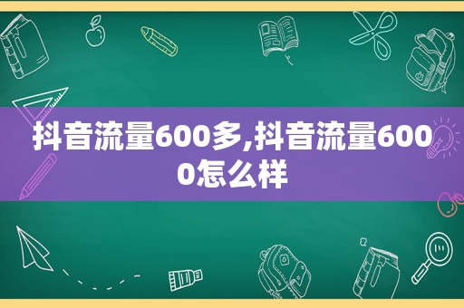 抖音流量600多,抖音流量6000怎么样