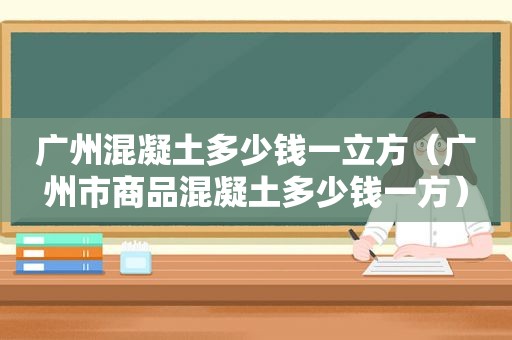 广州混凝土多少钱一立方（广州市商品混凝土多少钱一方）