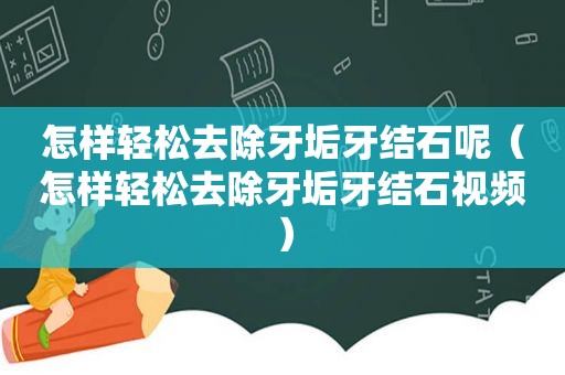 怎样轻松去除牙垢牙结石呢（怎样轻松去除牙垢牙结石视频）