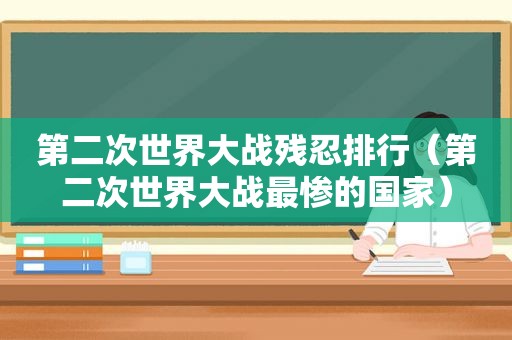 第二次世界大战残忍排行（第二次世界大战最惨的国家）