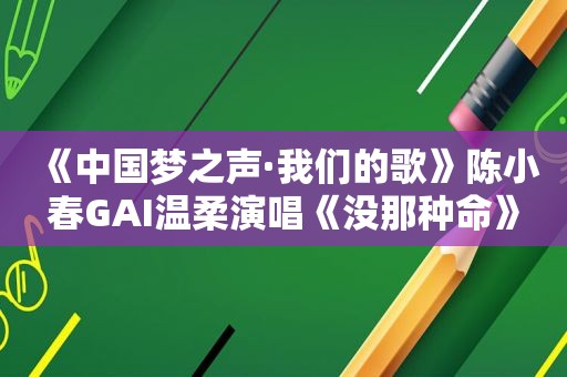 《中国梦之声·我们的歌》陈小春GAI温柔演唱《没那种命》