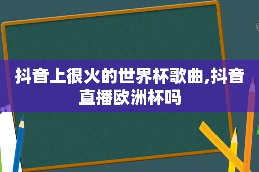 抖音上很火的世界杯歌曲,抖音直播欧洲杯吗