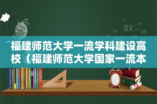 福建师范大学一流学科建设高校（福建师范大学国家一流本科专业）