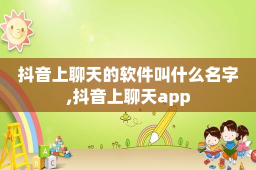 抖音上聊天的软件叫什么名字,抖音上聊天app