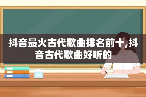 抖音最火古代歌曲排名前十,抖音古代歌曲好听的