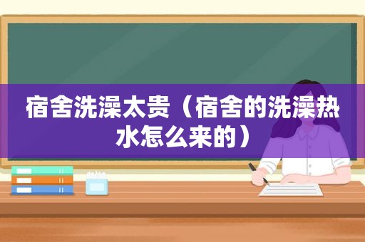 宿舍洗澡太贵（宿舍的洗澡热水怎么来的）