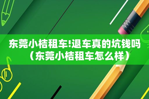 东莞小桔租车!退车真的坑钱吗（东莞小桔租车怎么样）