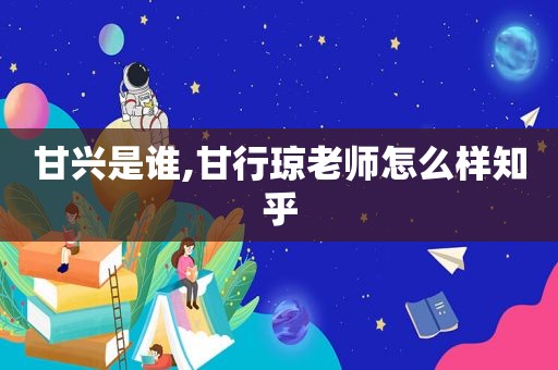 甘兴是谁,甘行琼老师怎么样知乎