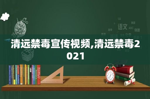 清远禁毒宣传视频,清远禁毒2021