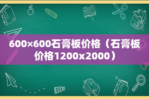 600×600石膏板价格（石膏板价格1200x2000）