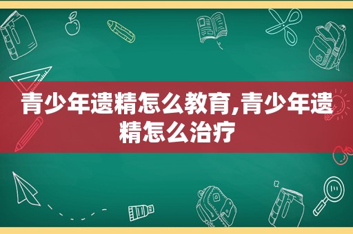 青少年遗精怎么教育,青少年遗精怎么治疗