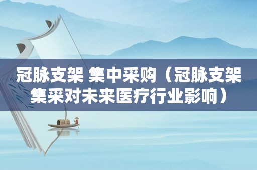 冠脉支架 集中采购（冠脉支架集采对未来医疗行业影响）