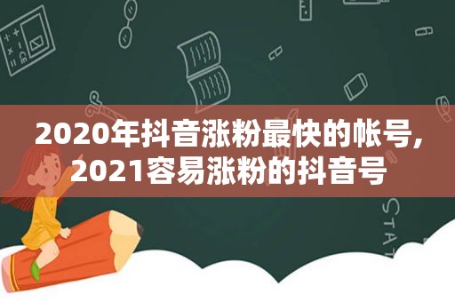 2020年抖音涨粉最快的帐号,2021容易涨粉的抖音号