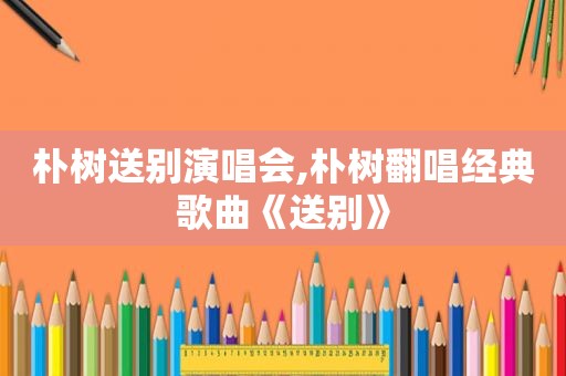 朴树送别演唱会,朴树翻唱经典歌曲《送别》