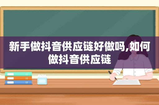 新手做抖音供应链好做吗,如何做抖音供应链