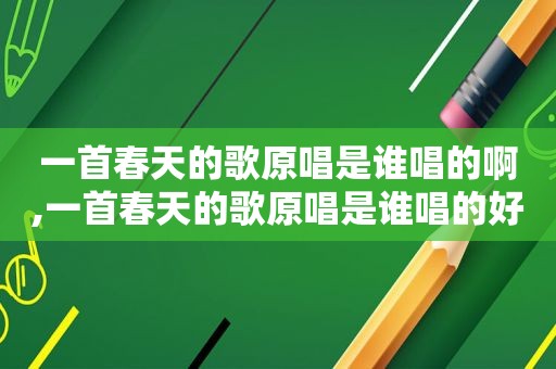 一首春天的歌原唱是谁唱的啊,一首春天的歌原唱是谁唱的好听