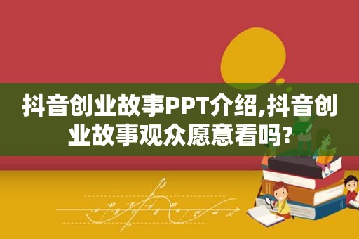 抖音创业故事PPT介绍,抖音创业故事观众愿意看吗?