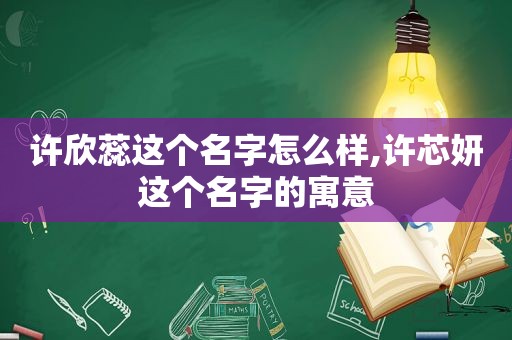 许欣蕊这个名字怎么样,许芯妍这个名字的寓意