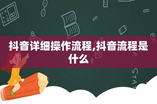 抖音详细操作流程,抖音流程是什么