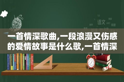 一首情深歌曲,一段浪漫又伤感的爱情故事是什么歌,一首情深歌曲,一段浪漫又伤感的爱情故事是什么