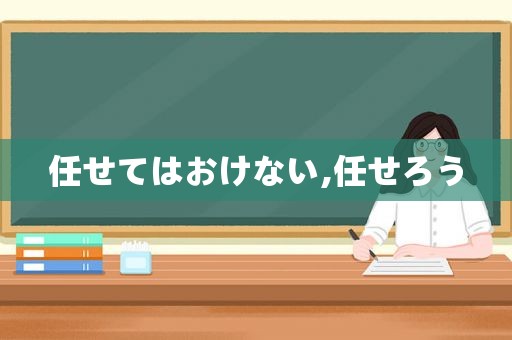 任せてはおけない,任せろう