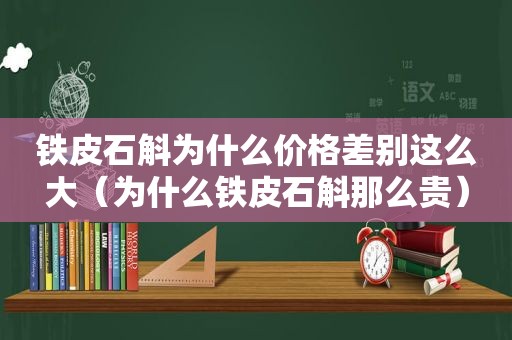 铁皮石斛为什么价格差别这么大（为什么铁皮石斛那么贵）