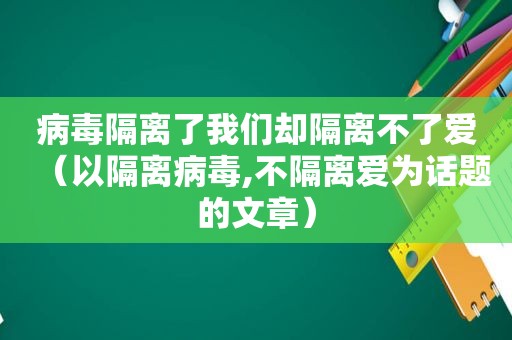 病毒隔离了我们却隔离不了爱（以隔离病毒,不隔离爱为话题的文章）