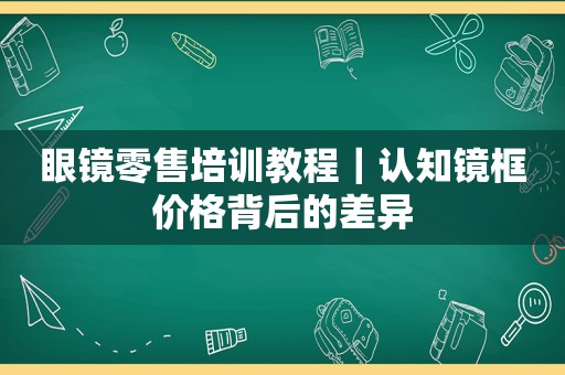 眼镜零售培训教程｜认知镜框价格背后的差异