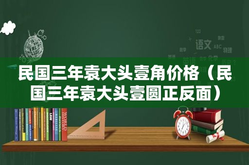 民国三年袁大头壹角价格（民国三年袁大头壹圆正反面）