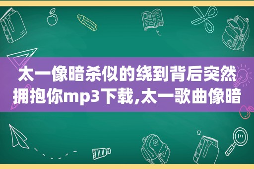 太一像暗杀似的绕到背后突然拥抱你mp3下载,太一歌曲像暗杀似的