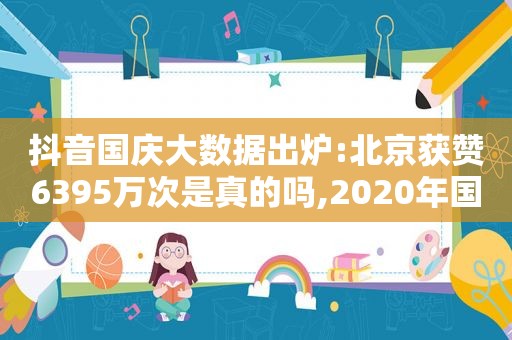 抖音国庆大数据出炉:北京获赞6395万次是真的吗,2020年国庆假期抖音数据报告