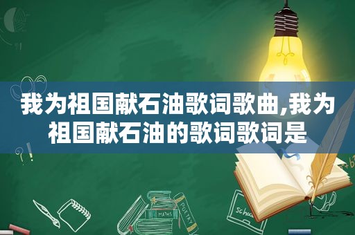 我为祖国献石油歌词歌曲,我为祖国献石油的歌词歌词是