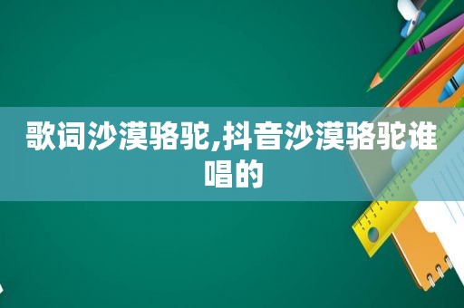 歌词沙漠骆驼,抖音沙漠骆驼谁唱的