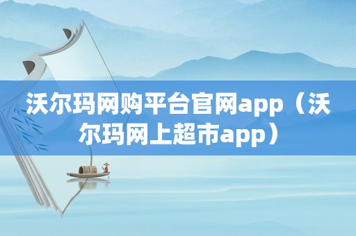 沃尔玛网购平台官网app（沃尔玛网上超市app）