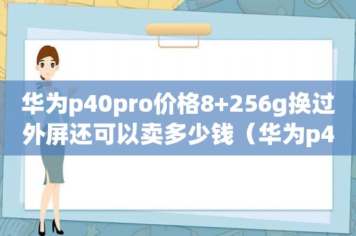 华为p40pro价格8+256g换过外屏还可以卖多少钱（华为p40pro价格8+256多少钱）